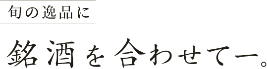 旬の逸品に銘酒を合わせてー。