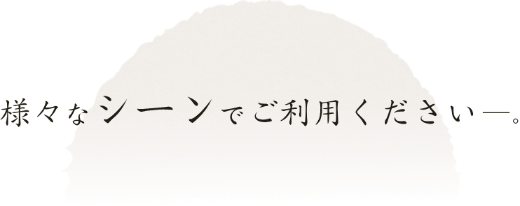 様々なシーンでご利用ください ―。